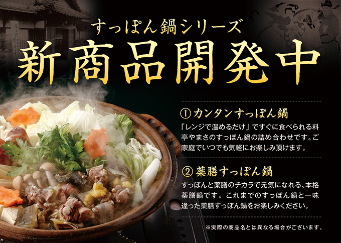 すっぽん鍋シリーズ新商品開発中。1.簡単すっぽん鍋。レンジで温めるだけですぐ食べられる料亭やまさのすっぽん鍋の詰め合わせですご家庭でいつでも気軽にお楽しみいただけます。2.薬膳すっぽん鍋。すっぽんと薬膳の力で元気になれる本格薬膳鍋ですこれまでのすっぽん鍋と違った薬膳すっぽん鍋をお楽しみください。